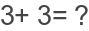 3+ 3= ?